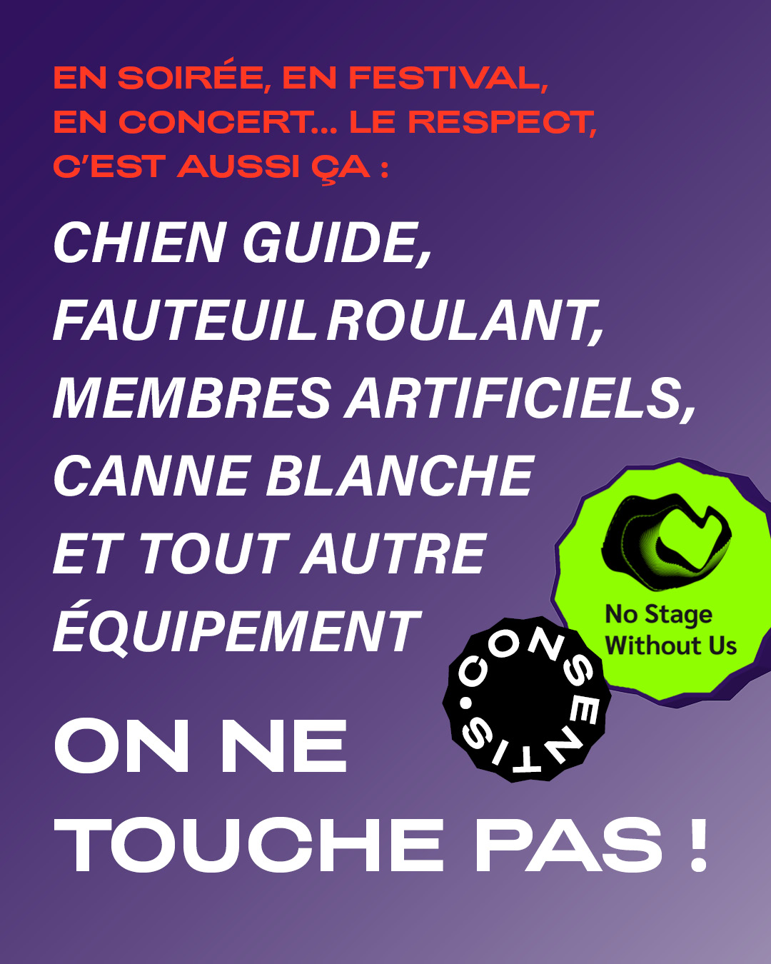 Affiche sur fond violet avec du texte en blanc et orange : « EN SOIRÉE, EN FESTIVAL, EN CONCERT… LE RESPECT, C’EST AUSSI ÇA : CHIEN GUIDE, FAUTEUIL ROULANT, MEMBRES ARTIFICIELS, CANNE BLANCHE ET TOUT AUTRE ÉQUIPEMENT ». En bas, on lit « ON NE TOUCHE PAS ! ». À droite, deux logos ronds : « CONSENTIS » et « No Stage Without Us » en vert.